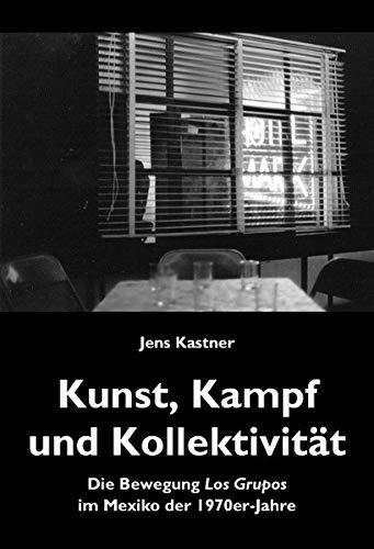 Jens Kastner: <i>Kunst, Kampf und Kollektivität Die Bewegung Los Grupos im Mexiko der 1970er-Jahre</i>